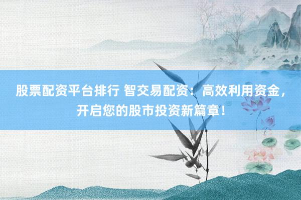 股票配资平台排行 智交易配资：高效利用资金，开启您的股市投资新篇章！