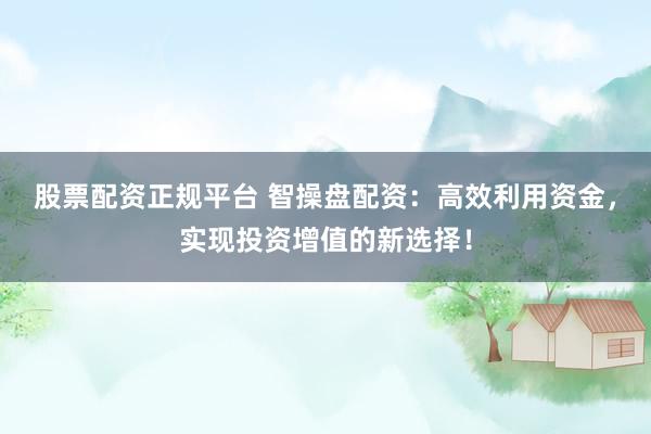 股票配资正规平台 智操盘配资：高效利用资金，实现投资增值的新选择！