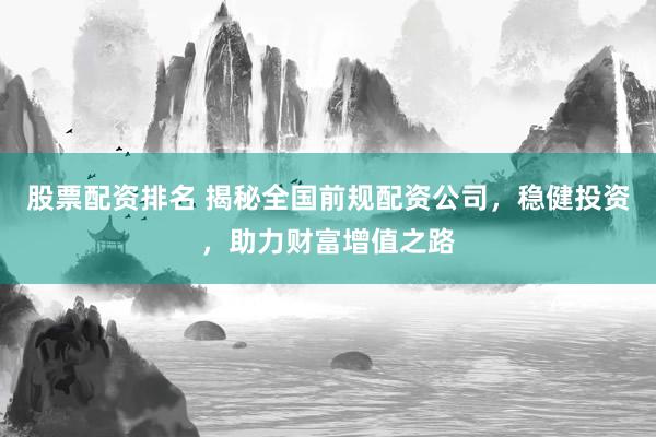 股票配资排名 揭秘全国前规配资公司，稳健投资，助力财富增值之路