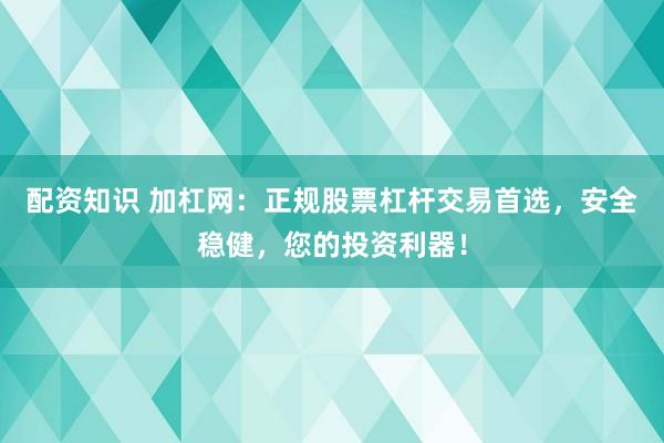 配资知识 加杠网：正规股票杠杆交易首选，安全稳健，您的投资利器！