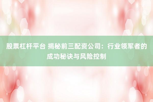 股票杠杆平台 揭秘前三配资公司：行业领军者的成功秘诀与风险控制