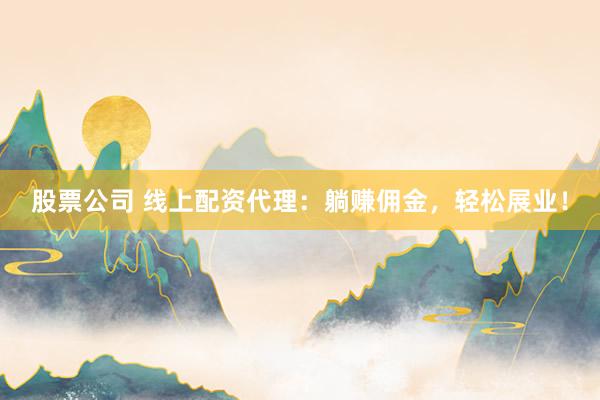 股票公司 线上配资代理：躺赚佣金，轻松展业！