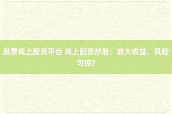 股票线上配资平台 线上配资炒股：放大收益，风险可控？