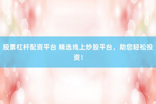 股票杠杆配资平台 精选线上炒股平台，助您轻松投资！