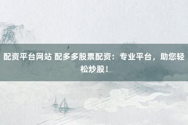 配资平台网站 配多多股票配资：专业平台，助您轻松炒股！