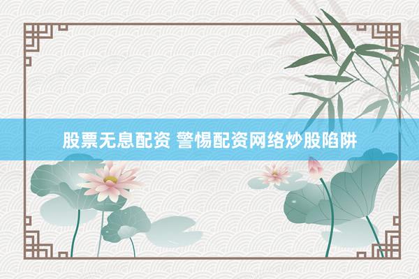 股票无息配资 警惕配资网络炒股陷阱