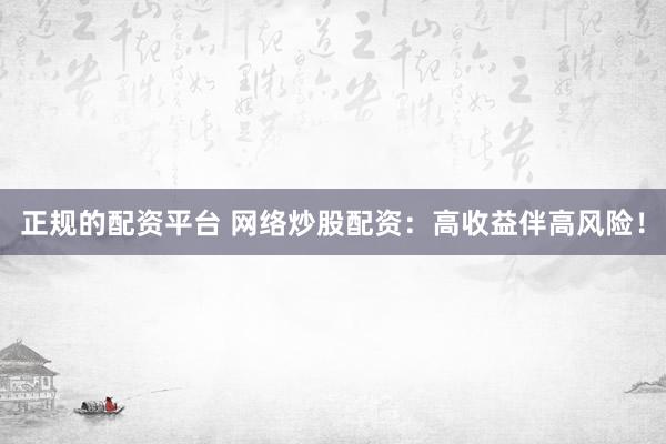 正规的配资平台 网络炒股配资：高收益伴高风险！
