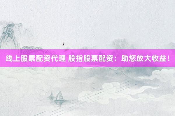 线上股票配资代理 股指股票配资：助您放大收益！