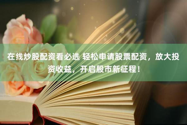 在线炒股配资看必选 轻松申请股票配资，放大投资收益，开启股市新征程！