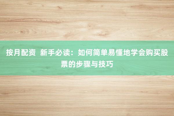 按月配资  新手必读：如何简单易懂地学会购买股票的步骤与技巧