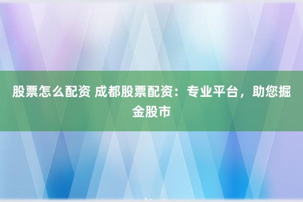 股票怎么配资 成都股票配资：专业平台，助您掘金股市