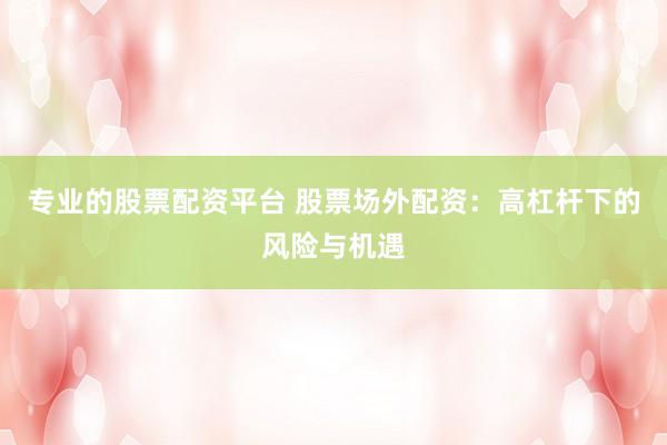 专业的股票配资平台 股票场外配资：高杠杆下的风险与机遇