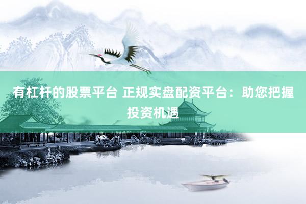 有杠杆的股票平台 正规实盘配资平台：助您把握投资机遇