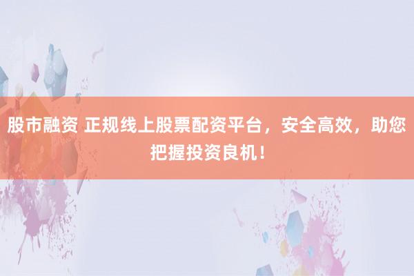 股市融资 正规线上股票配资平台，安全高效，助您把握投资良机！