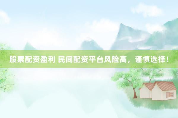 股票配资盈利 民间配资平台风险高，谨慎选择！