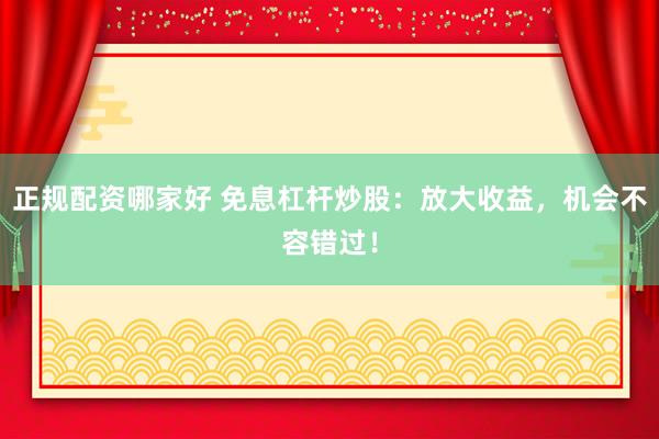 正规配资哪家好 免息杠杆炒股：放大收益，机会不容错过！