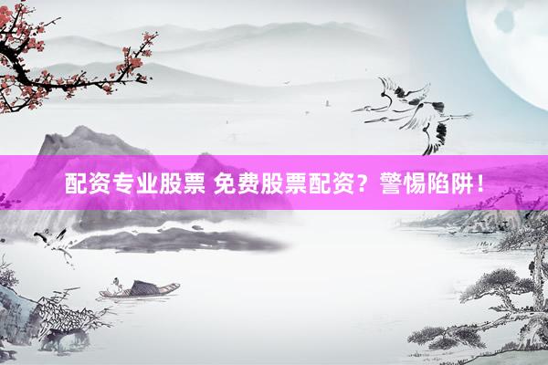 配资专业股票 免费股票配资？警惕陷阱！