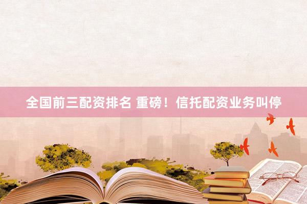 全国前三配资排名 重磅！信托配资业务叫停