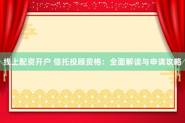线上配资开户 信托投顾资格：全面解读与申请攻略
