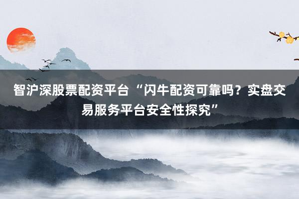 智沪深股票配资平台 “闪牛配资可靠吗？实盘交易服务平台安全性探究”