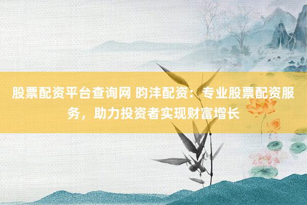股票配资平台查询网 昀沣配资：专业股票配资服务，助力投资者实现财富增长