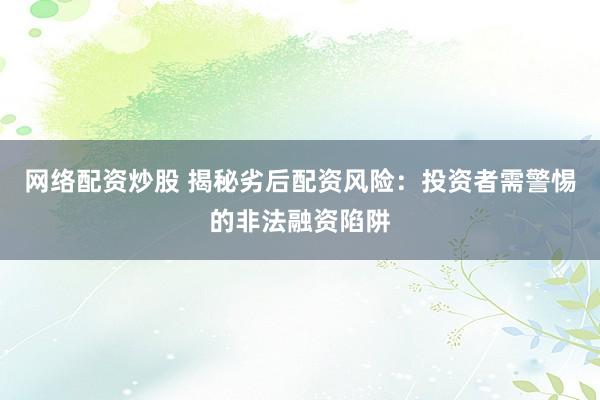 网络配资炒股 揭秘劣后配资风险：投资者需警惕的非法融资陷阱