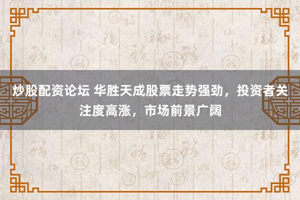 炒股配资论坛 华胜天成股票走势强劲，投资者关注度高涨，市场前景广阔