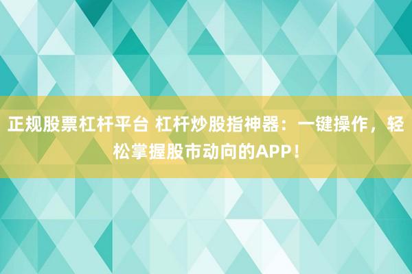 正规股票杠杆平台 杠杆炒股指神器：一键操作，轻松掌握股市动向的APP！