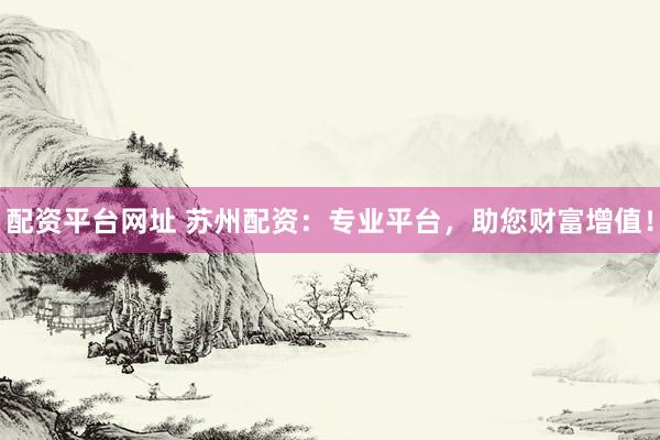 配资平台网址 苏州配资：专业平台，助您财富增值！