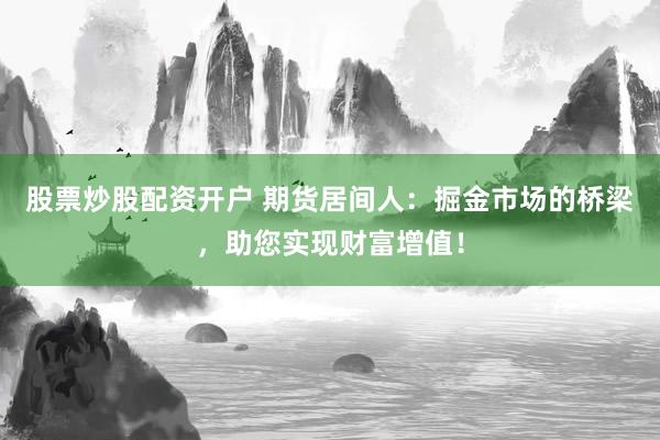 股票炒股配资开户 期货居间人：掘金市场的桥梁，助您实现财富增值！