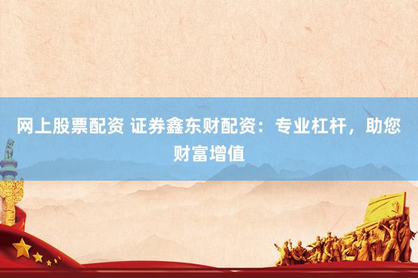 网上股票配资 证券鑫东财配资：专业杠杆，助您财富增值