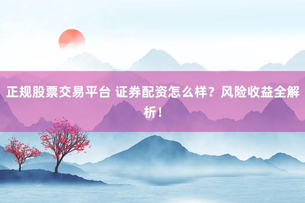 正规股票交易平台 证券配资怎么样？风险收益全解析！