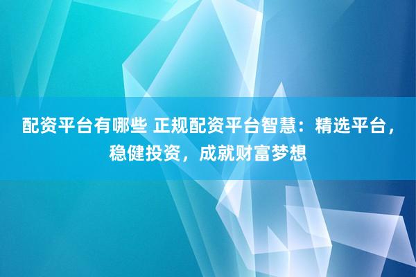 配资平台有哪些 正规配资平台智慧：精选平台，稳健投资，成就财富梦想