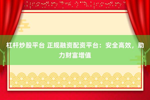 杠杆炒股平台 正规融资配资平台：安全高效，助力财富增值