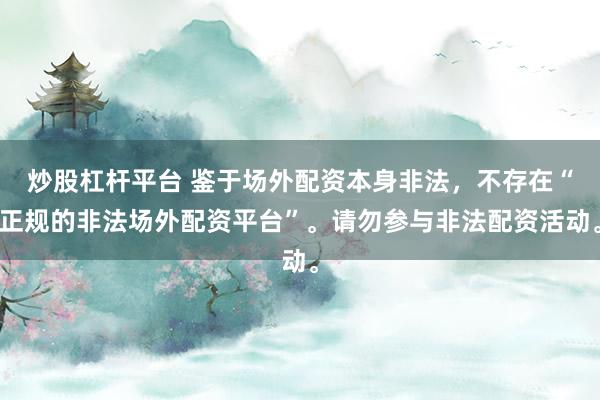 炒股杠杆平台 鉴于场外配资本身非法，不存在“正规的非法场外配资平台”。请勿参与非法配资活动。