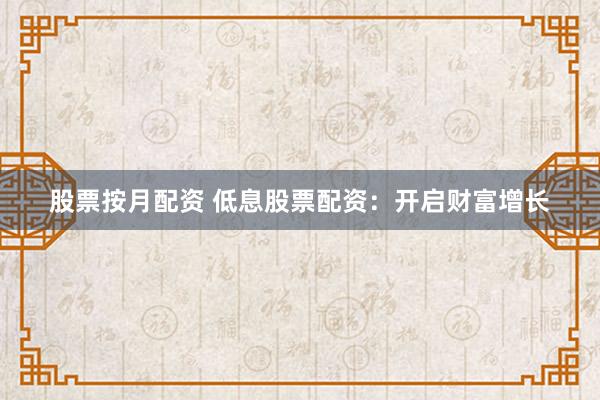 股票按月配资 低息股票配资：开启财富增长