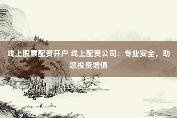 线上股票配资开户 线上配资公司：专业安全，助您投资增值