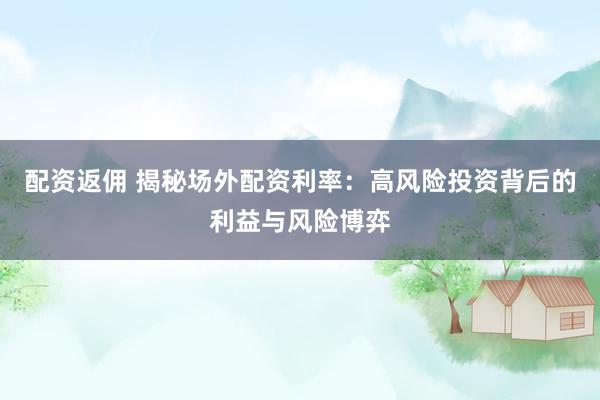 配资返佣 揭秘场外配资利率：高风险投资背后的利益与风险博弈