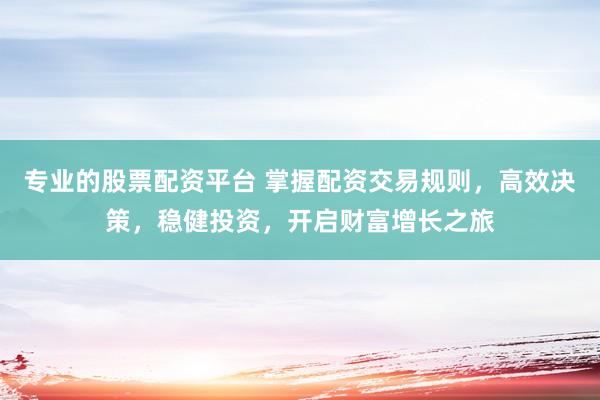 专业的股票配资平台 掌握配资交易规则，高效决策，稳健投资，开启财富增长之旅