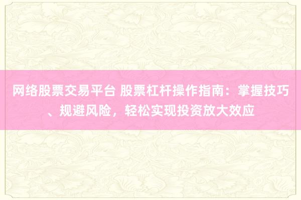 网络股票交易平台 股票杠杆操作指南：掌握技巧、规避风险，轻松实现投资放大效应