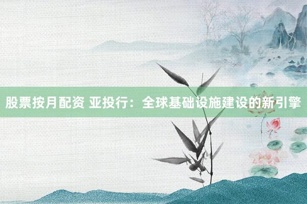 股票按月配资 亚投行：全球基础设施建设的新引擎