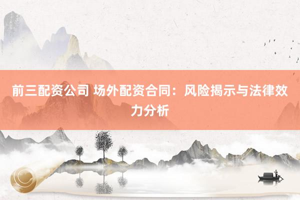 前三配资公司 场外配资合同：风险揭示与法律效力分析
