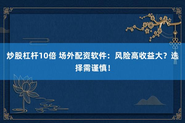 炒股杠杆10倍 场外配资软件：风险高收益大？选择需谨慎！