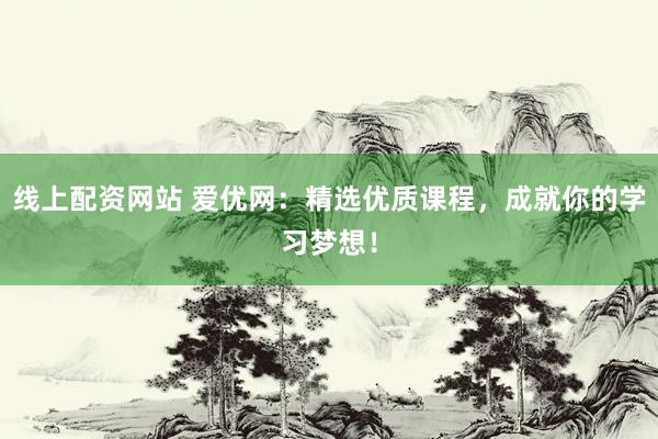 线上配资网站 爱优网：精选优质课程，成就你的学习梦想！