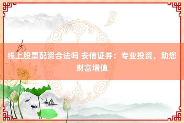 线上股票配资合法吗 安信证券：专业投资，助您财富增值