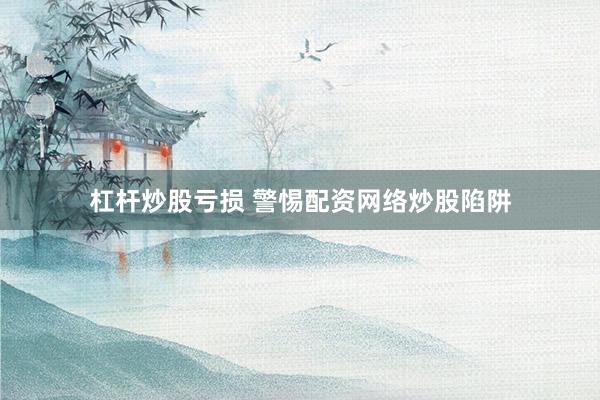 杠杆炒股亏损 警惕配资网络炒股陷阱