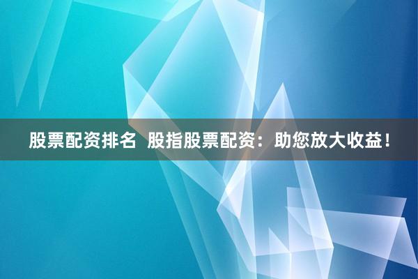 股票配资排名  股指股票配资：助您放大收益！