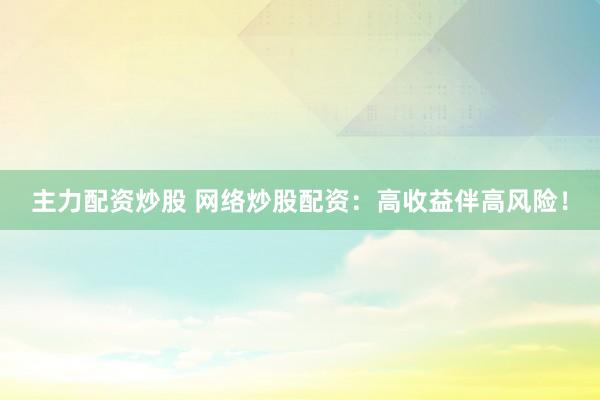 主力配资炒股 网络炒股配资：高收益伴高风险！