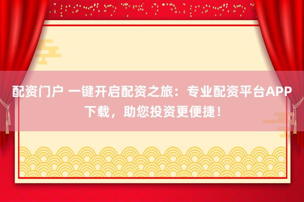 配资门户 一键开启配资之旅：专业配资平台APP下载，助您投资更便捷！