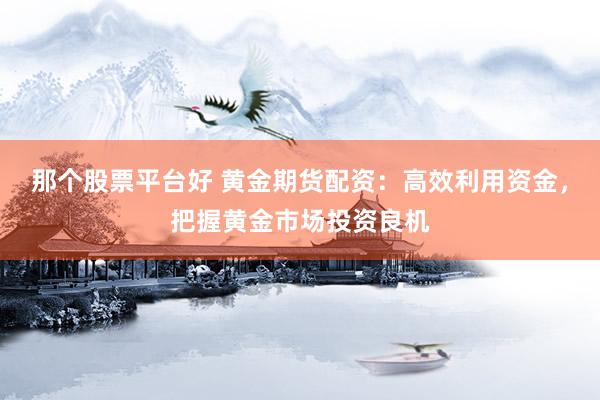 那个股票平台好 黄金期货配资：高效利用资金，把握黄金市场投资良机